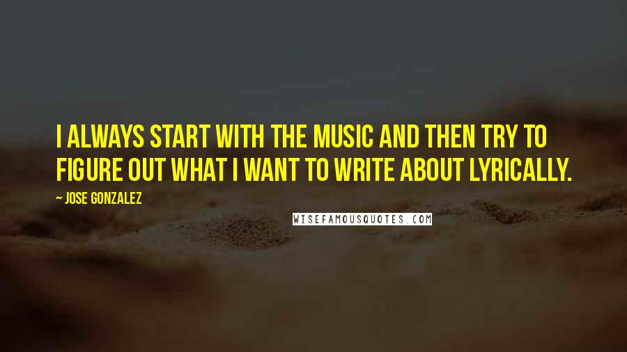 Jose Gonzalez Quotes: I always start with the music and then try to figure out what I want to write about lyrically.