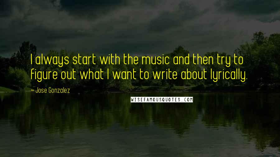 Jose Gonzalez Quotes: I always start with the music and then try to figure out what I want to write about lyrically.