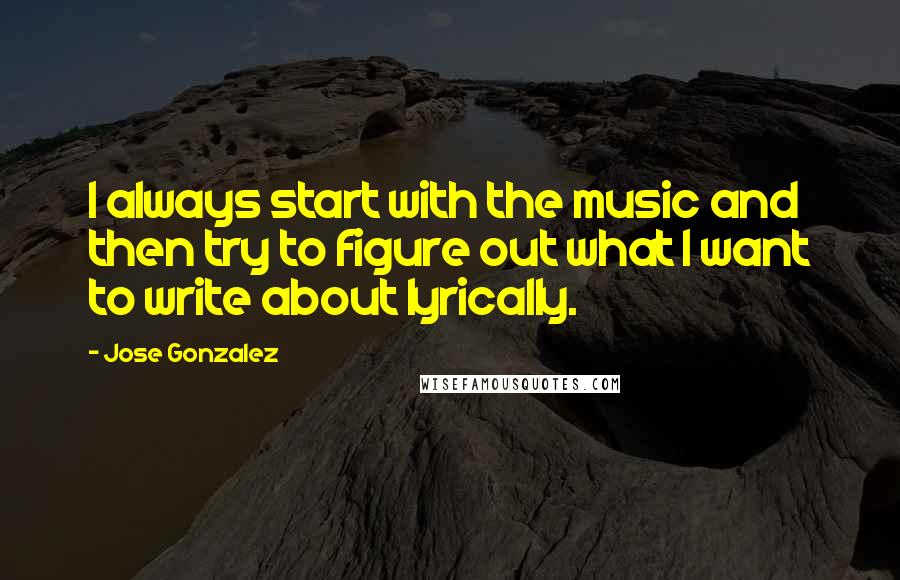 Jose Gonzalez Quotes: I always start with the music and then try to figure out what I want to write about lyrically.