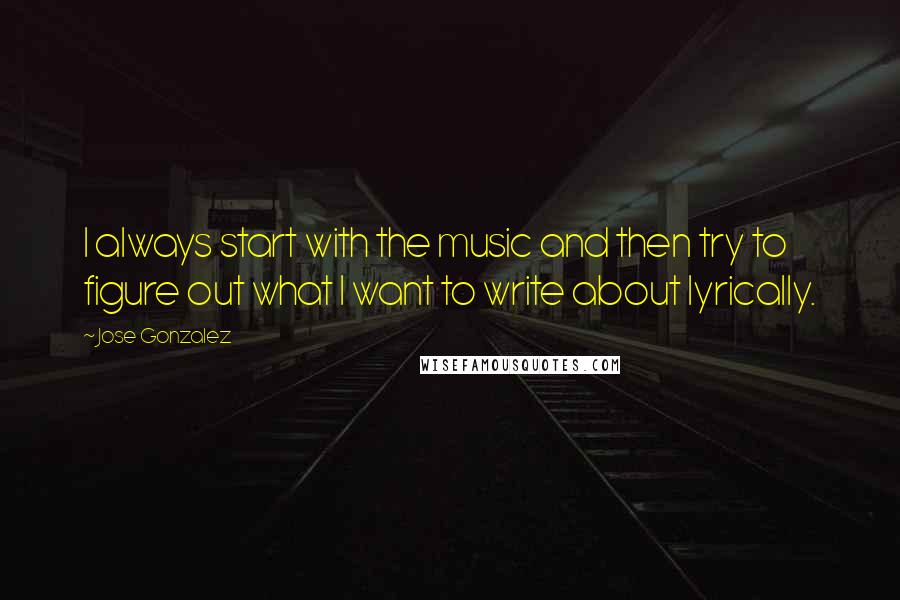 Jose Gonzalez Quotes: I always start with the music and then try to figure out what I want to write about lyrically.