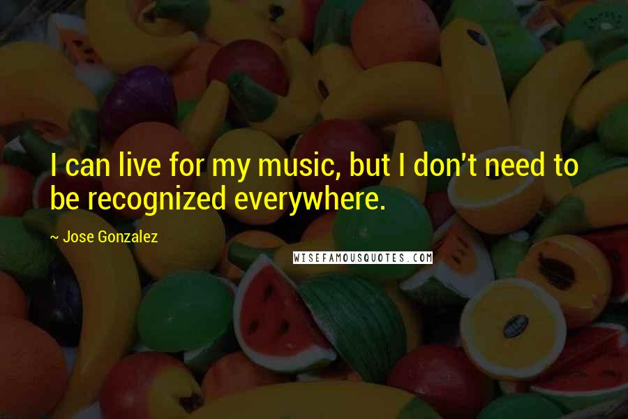 Jose Gonzalez Quotes: I can live for my music, but I don't need to be recognized everywhere.