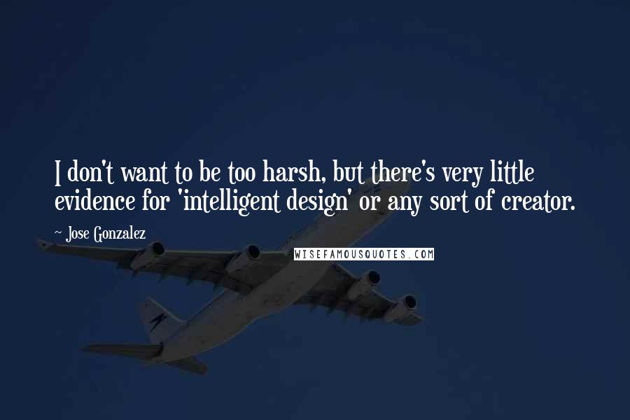 Jose Gonzalez Quotes: I don't want to be too harsh, but there's very little evidence for 'intelligent design' or any sort of creator.