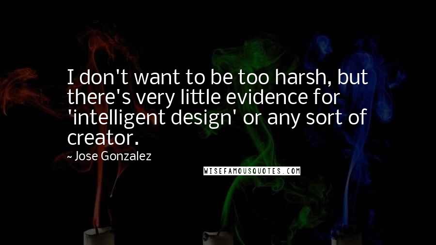 Jose Gonzalez Quotes: I don't want to be too harsh, but there's very little evidence for 'intelligent design' or any sort of creator.