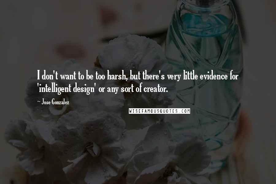 Jose Gonzalez Quotes: I don't want to be too harsh, but there's very little evidence for 'intelligent design' or any sort of creator.