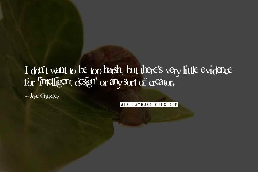 Jose Gonzalez Quotes: I don't want to be too harsh, but there's very little evidence for 'intelligent design' or any sort of creator.