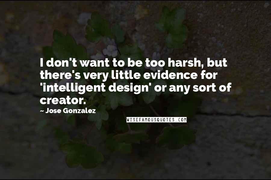 Jose Gonzalez Quotes: I don't want to be too harsh, but there's very little evidence for 'intelligent design' or any sort of creator.