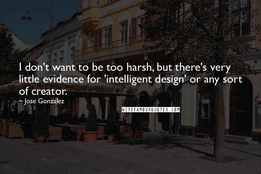 Jose Gonzalez Quotes: I don't want to be too harsh, but there's very little evidence for 'intelligent design' or any sort of creator.