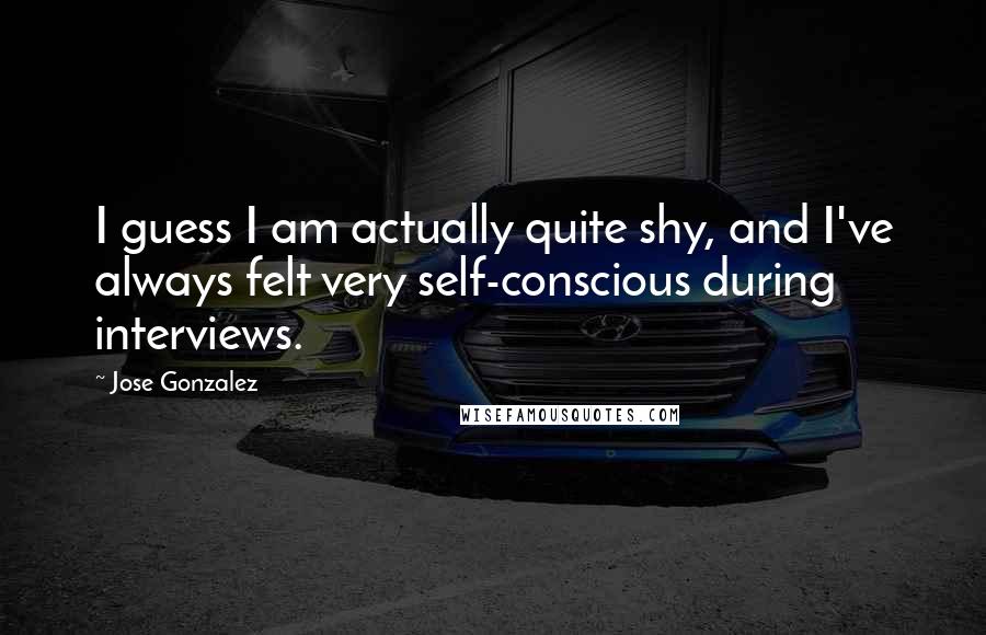 Jose Gonzalez Quotes: I guess I am actually quite shy, and I've always felt very self-conscious during interviews.