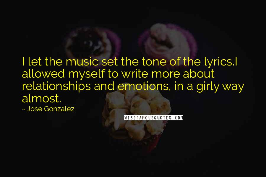 Jose Gonzalez Quotes: I let the music set the tone of the lyrics.I allowed myself to write more about relationships and emotions, in a girly way almost.