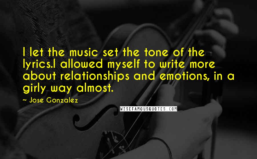 Jose Gonzalez Quotes: I let the music set the tone of the lyrics.I allowed myself to write more about relationships and emotions, in a girly way almost.