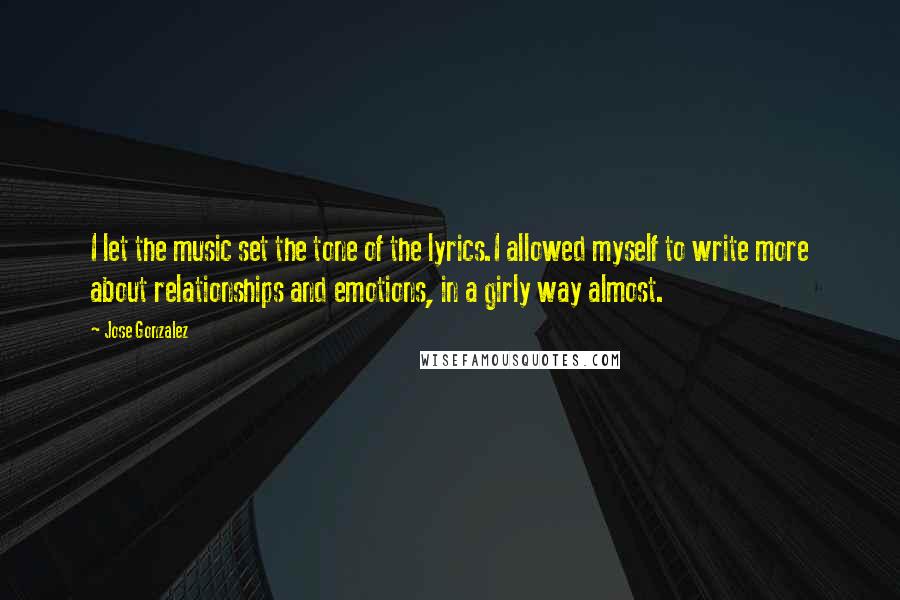 Jose Gonzalez Quotes: I let the music set the tone of the lyrics.I allowed myself to write more about relationships and emotions, in a girly way almost.