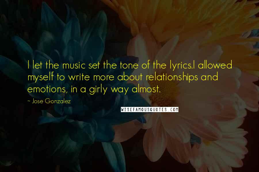 Jose Gonzalez Quotes: I let the music set the tone of the lyrics.I allowed myself to write more about relationships and emotions, in a girly way almost.