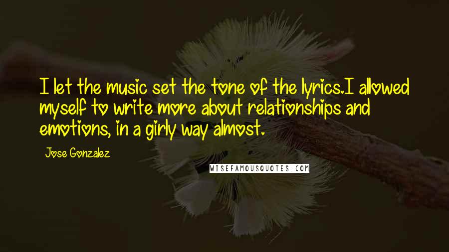 Jose Gonzalez Quotes: I let the music set the tone of the lyrics.I allowed myself to write more about relationships and emotions, in a girly way almost.