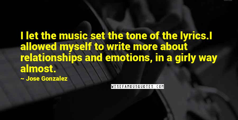 Jose Gonzalez Quotes: I let the music set the tone of the lyrics.I allowed myself to write more about relationships and emotions, in a girly way almost.