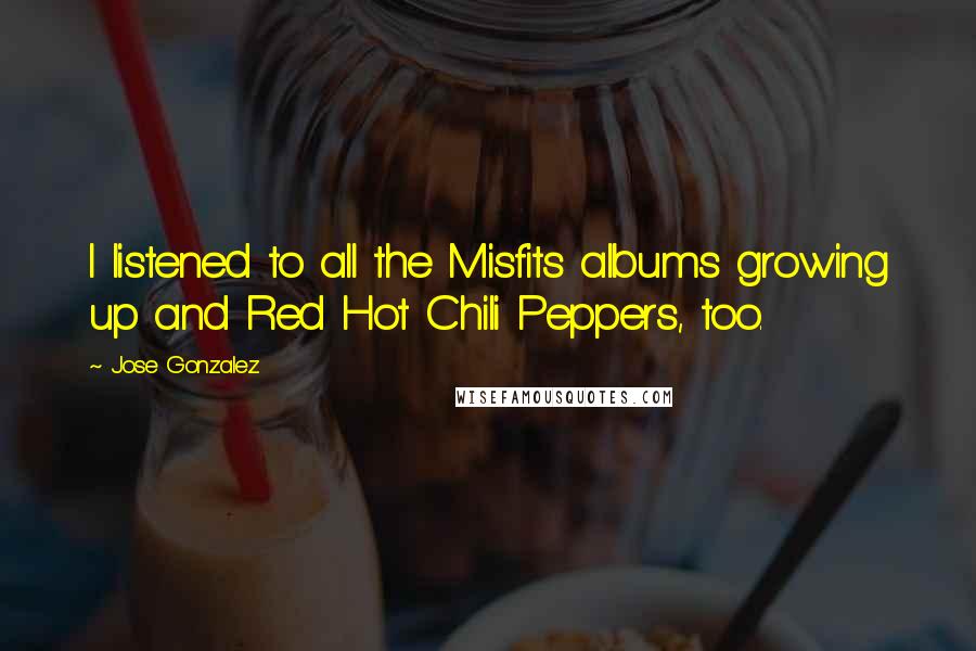 Jose Gonzalez Quotes: I listened to all the Misfits albums growing up and Red Hot Chili Peppers, too.