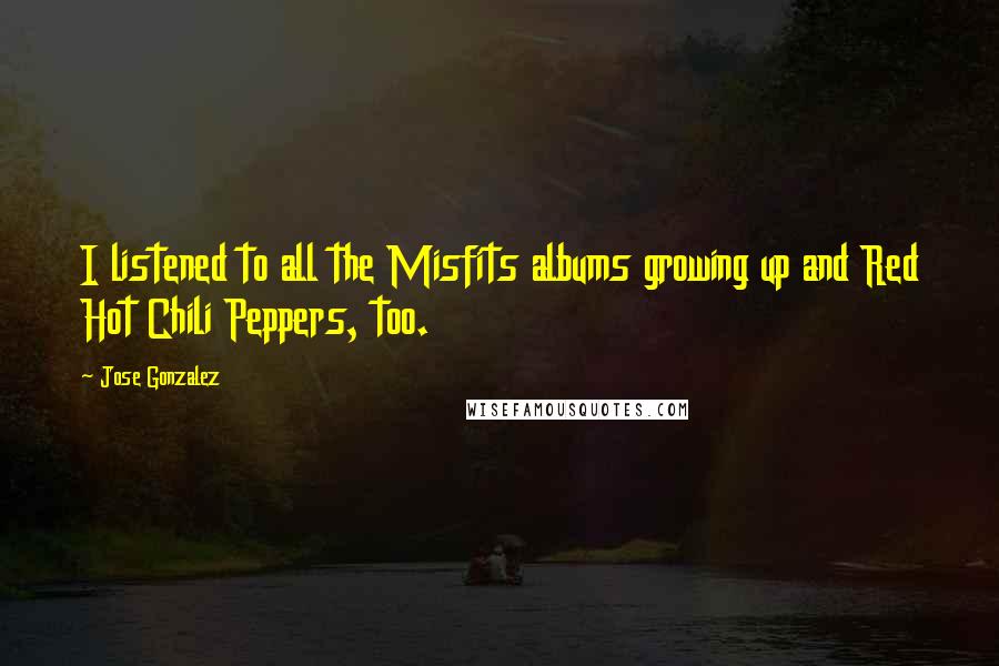 Jose Gonzalez Quotes: I listened to all the Misfits albums growing up and Red Hot Chili Peppers, too.