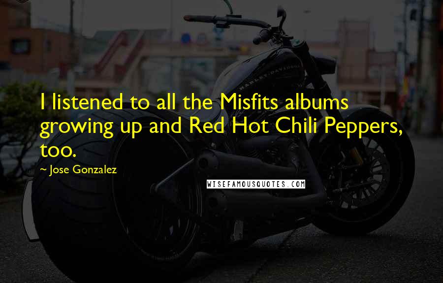 Jose Gonzalez Quotes: I listened to all the Misfits albums growing up and Red Hot Chili Peppers, too.