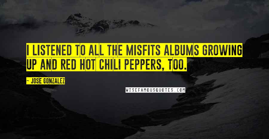 Jose Gonzalez Quotes: I listened to all the Misfits albums growing up and Red Hot Chili Peppers, too.