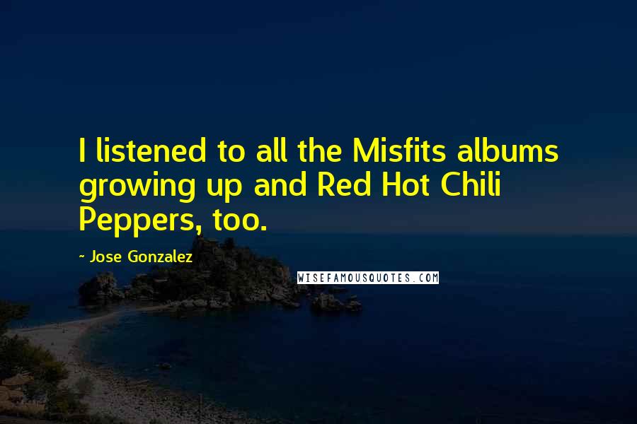 Jose Gonzalez Quotes: I listened to all the Misfits albums growing up and Red Hot Chili Peppers, too.