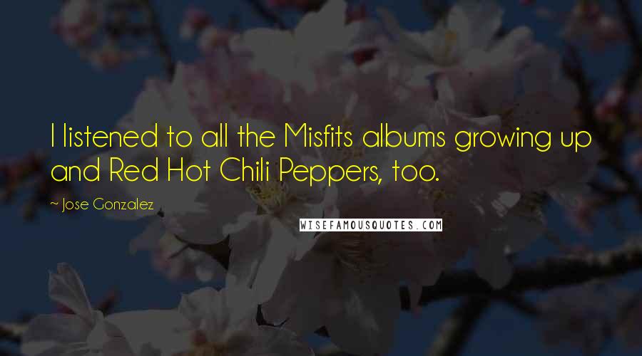 Jose Gonzalez Quotes: I listened to all the Misfits albums growing up and Red Hot Chili Peppers, too.