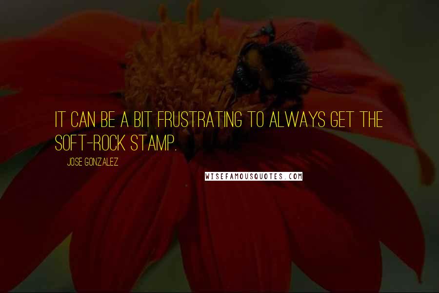 Jose Gonzalez Quotes: It can be a bit frustrating to always get the soft-rock stamp.