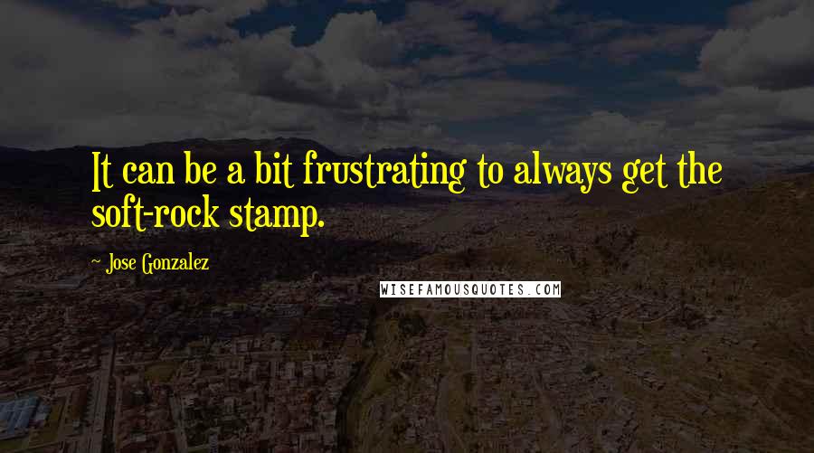 Jose Gonzalez Quotes: It can be a bit frustrating to always get the soft-rock stamp.