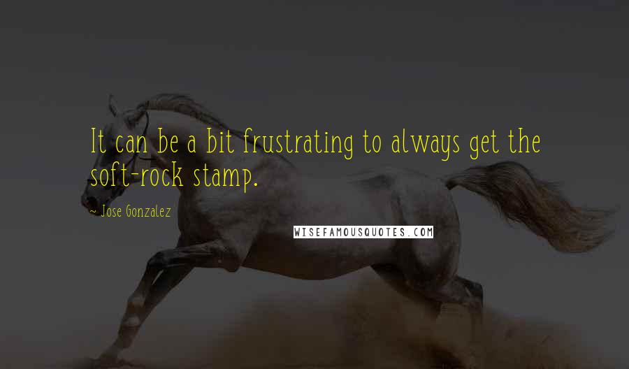 Jose Gonzalez Quotes: It can be a bit frustrating to always get the soft-rock stamp.