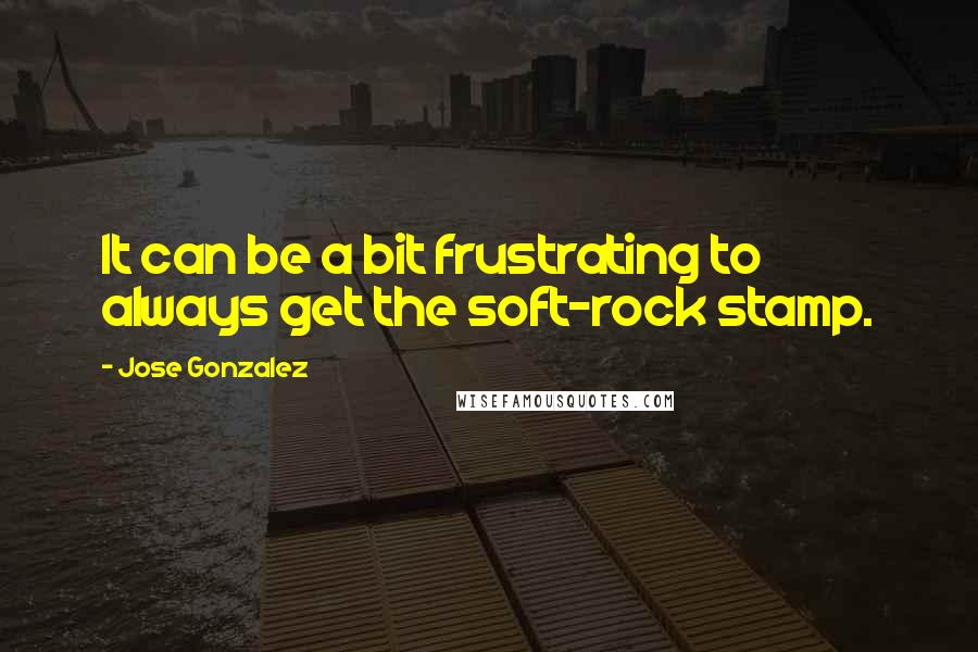 Jose Gonzalez Quotes: It can be a bit frustrating to always get the soft-rock stamp.