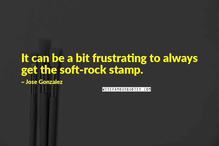 Jose Gonzalez Quotes: It can be a bit frustrating to always get the soft-rock stamp.