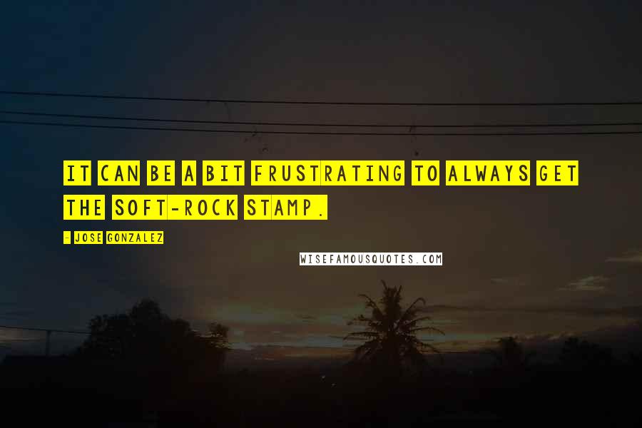 Jose Gonzalez Quotes: It can be a bit frustrating to always get the soft-rock stamp.