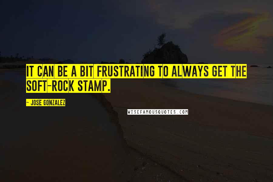 Jose Gonzalez Quotes: It can be a bit frustrating to always get the soft-rock stamp.