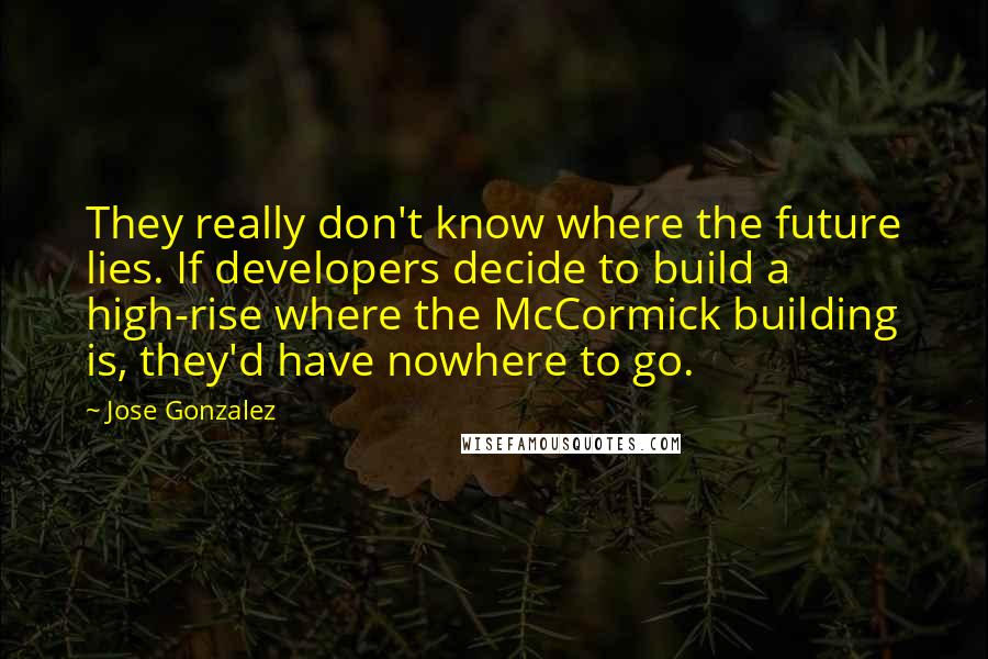 Jose Gonzalez Quotes: They really don't know where the future lies. If developers decide to build a high-rise where the McCormick building is, they'd have nowhere to go.