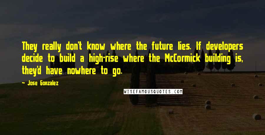 Jose Gonzalez Quotes: They really don't know where the future lies. If developers decide to build a high-rise where the McCormick building is, they'd have nowhere to go.