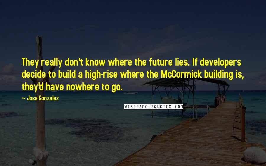 Jose Gonzalez Quotes: They really don't know where the future lies. If developers decide to build a high-rise where the McCormick building is, they'd have nowhere to go.