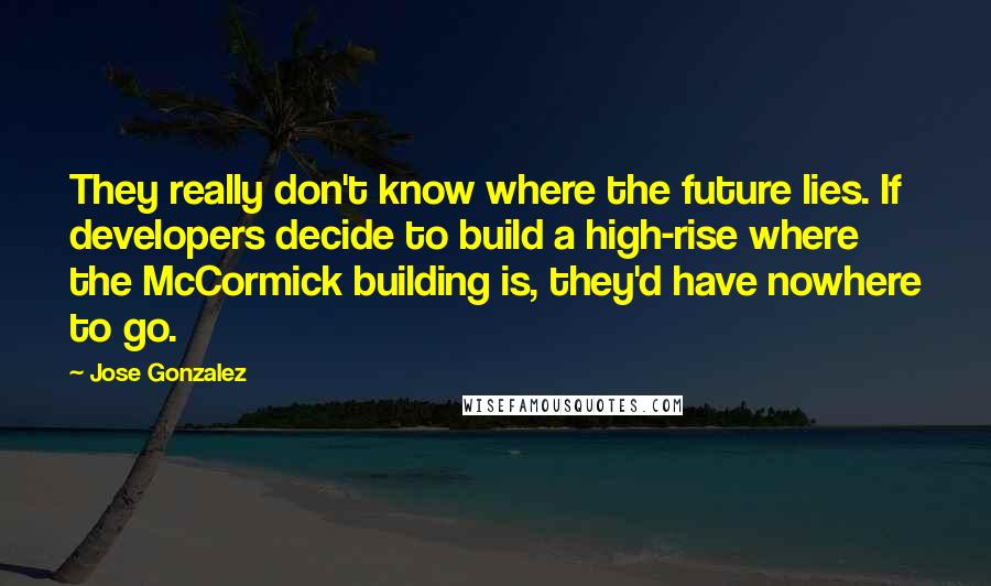 Jose Gonzalez Quotes: They really don't know where the future lies. If developers decide to build a high-rise where the McCormick building is, they'd have nowhere to go.