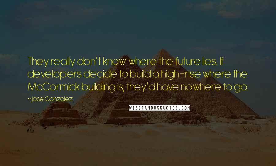 Jose Gonzalez Quotes: They really don't know where the future lies. If developers decide to build a high-rise where the McCormick building is, they'd have nowhere to go.