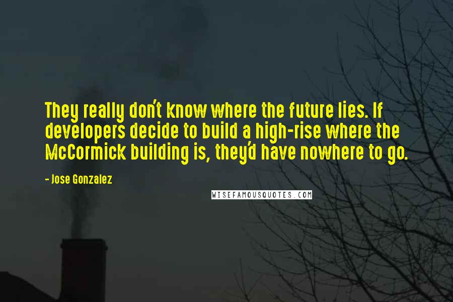 Jose Gonzalez Quotes: They really don't know where the future lies. If developers decide to build a high-rise where the McCormick building is, they'd have nowhere to go.