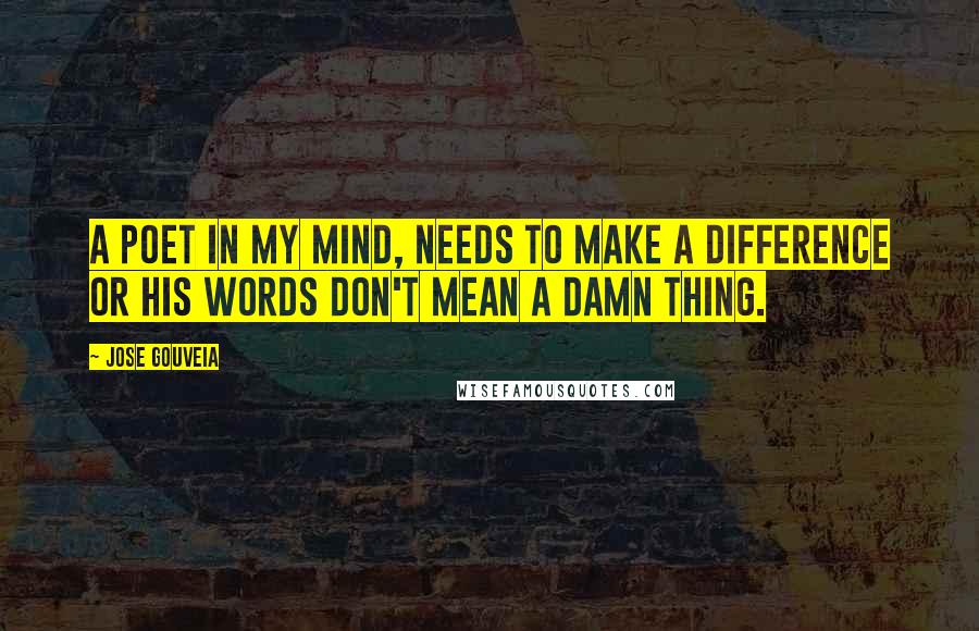 Jose Gouveia Quotes: A poet in my mind, needs to make a difference or his words don't mean a damn thing.