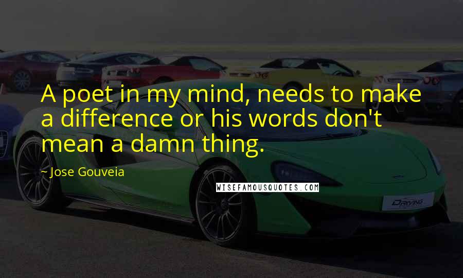 Jose Gouveia Quotes: A poet in my mind, needs to make a difference or his words don't mean a damn thing.