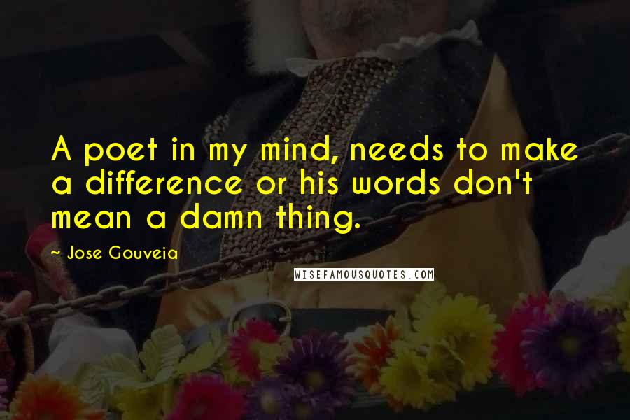 Jose Gouveia Quotes: A poet in my mind, needs to make a difference or his words don't mean a damn thing.