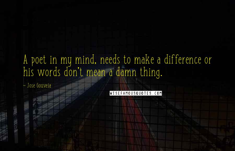 Jose Gouveia Quotes: A poet in my mind, needs to make a difference or his words don't mean a damn thing.