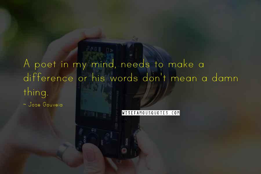 Jose Gouveia Quotes: A poet in my mind, needs to make a difference or his words don't mean a damn thing.