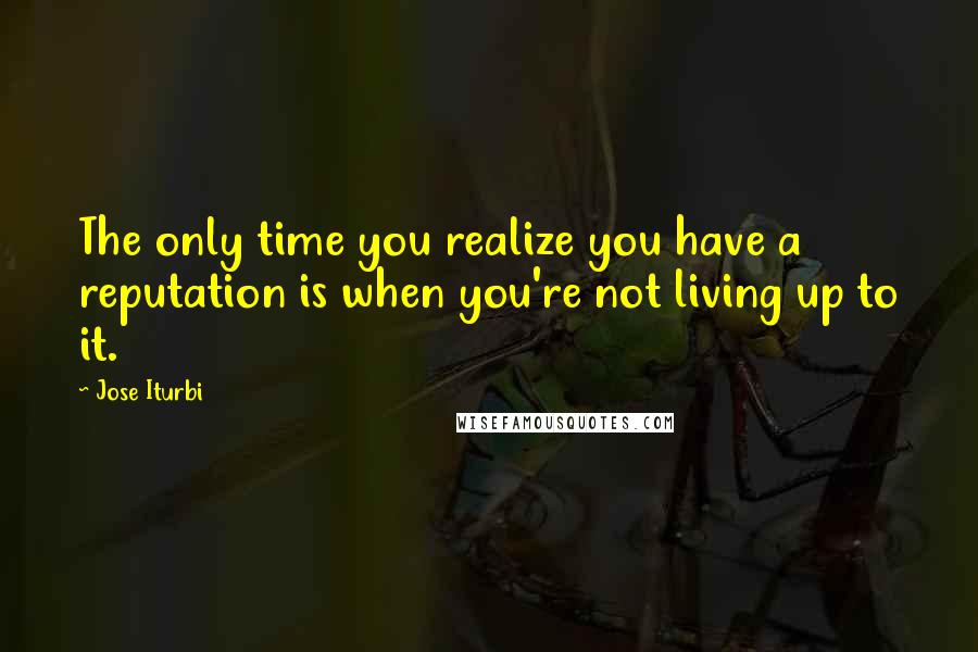 Jose Iturbi Quotes: The only time you realize you have a reputation is when you're not living up to it.