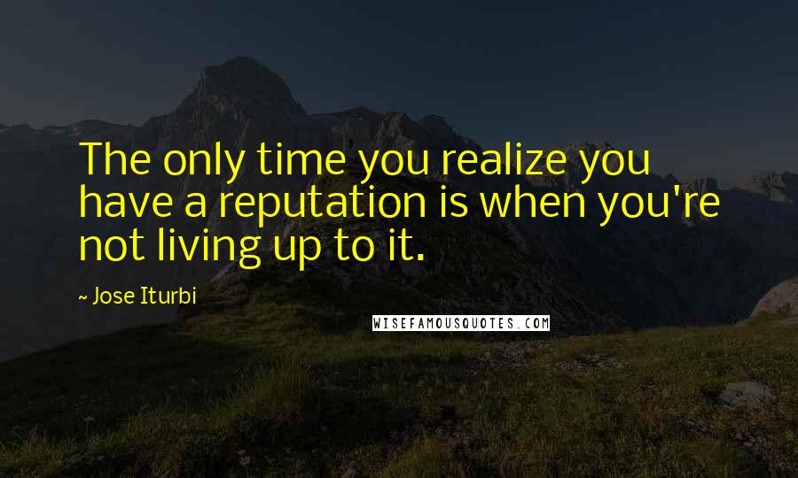 Jose Iturbi Quotes: The only time you realize you have a reputation is when you're not living up to it.