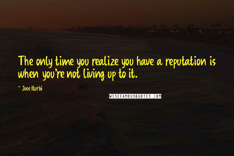 Jose Iturbi Quotes: The only time you realize you have a reputation is when you're not living up to it.