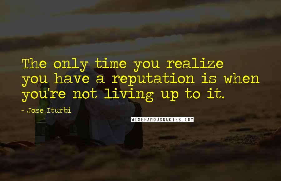 Jose Iturbi Quotes: The only time you realize you have a reputation is when you're not living up to it.