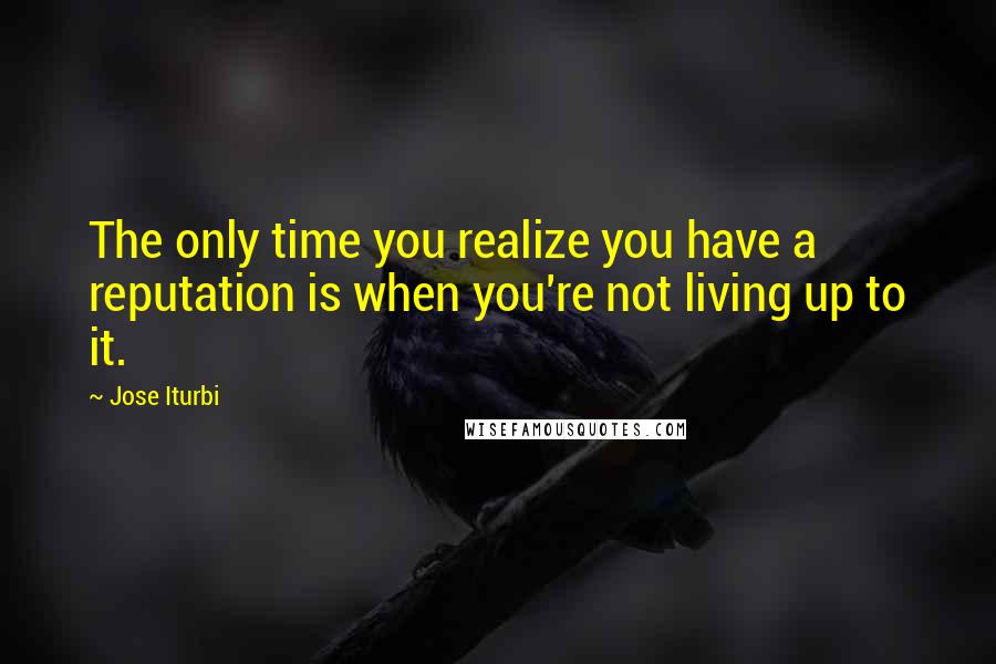 Jose Iturbi Quotes: The only time you realize you have a reputation is when you're not living up to it.