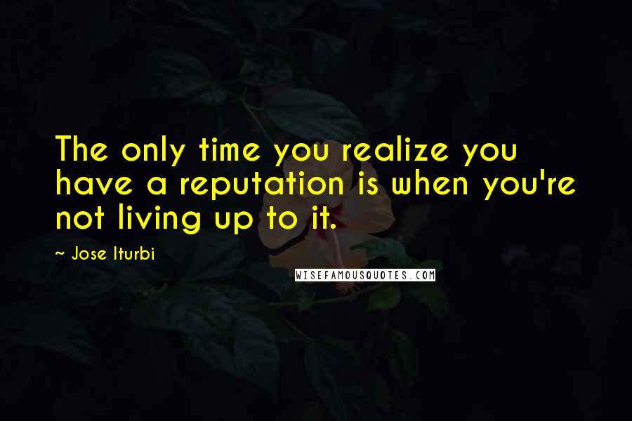 Jose Iturbi Quotes: The only time you realize you have a reputation is when you're not living up to it.