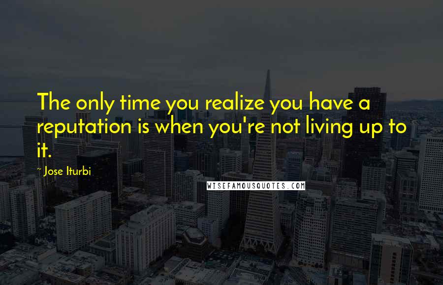 Jose Iturbi Quotes: The only time you realize you have a reputation is when you're not living up to it.