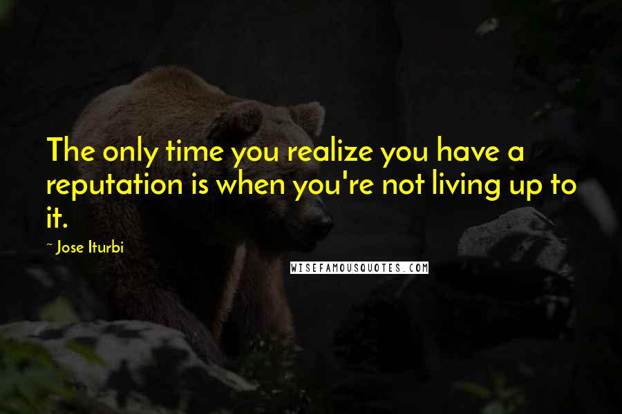 Jose Iturbi Quotes: The only time you realize you have a reputation is when you're not living up to it.